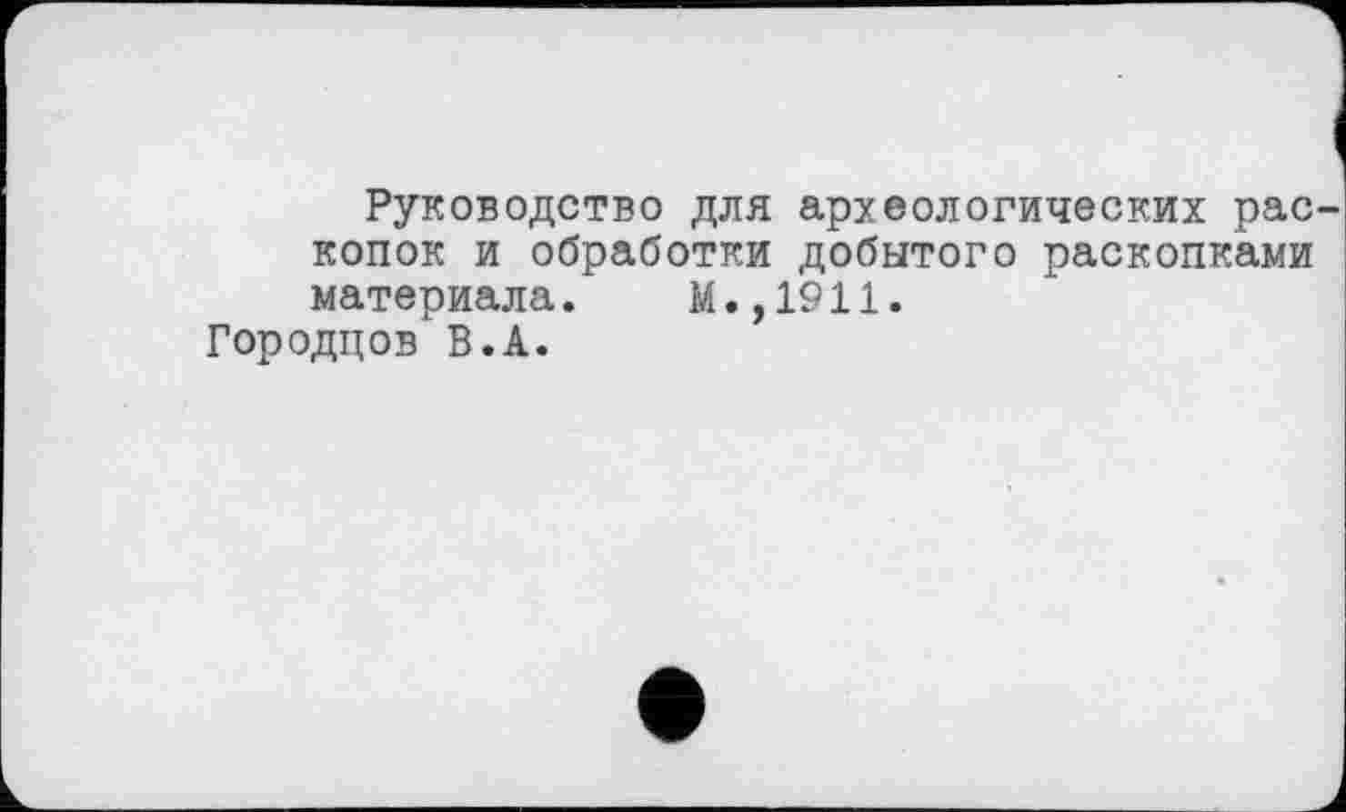 ﻿Руководство для археологических рас копок и обработки добытого раскопками материала. М.,1911.
Городцов В.А.